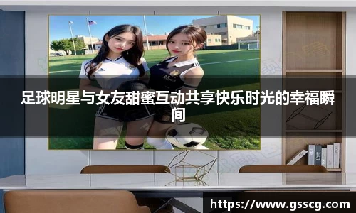 足球明星与女友甜蜜互动共享快乐时光的幸福瞬间